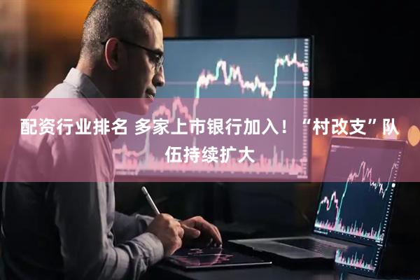 配资行业排名 多家上市银行加入！“村改支”队伍持续扩大