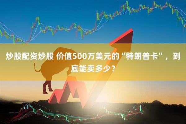 炒股配资炒股 价值500万美元的“特朗普卡”，到底能卖多少？
