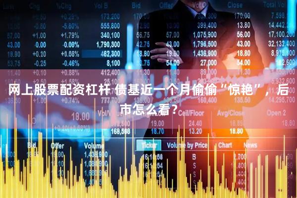 网上股票配资杠杆 债基近一个月偷偷“惊艳”，后市怎么看？