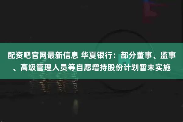 配资吧官网最新信息 华夏银行：部分董事、监事、高级管理人员等自愿增持股份计划暂未实施