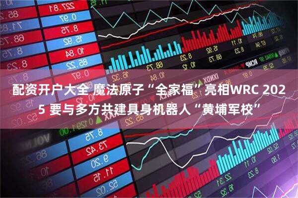 配资开户大全 魔法原子“全家福”亮相WRC 2025 要与多方共建具身机器人“黄埔军校”