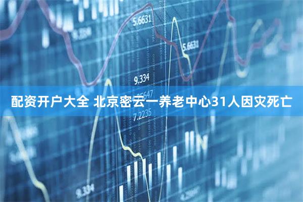 配资开户大全 北京密云一养老中心31人因灾死亡