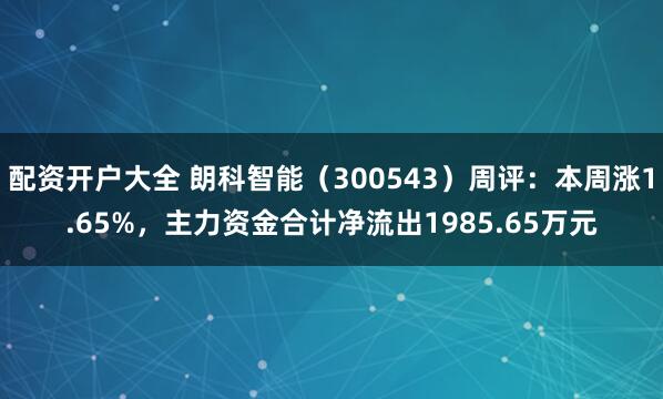 配资开户大全 朗科智能（300543）周评：本周涨1.65%，主力资金合计净流出1985.65万元