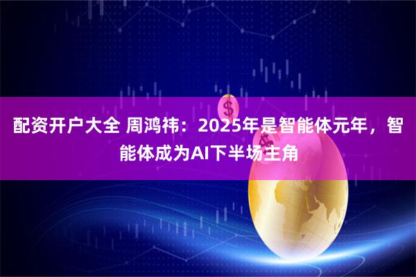 配资开户大全 周鸿祎：2025年是智能体元年，智能体成为AI下半场主角