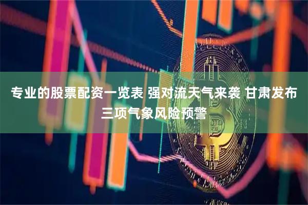 专业的股票配资一览表 强对流天气来袭 甘肃发布三项气象风险预警