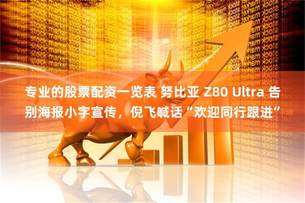专业的股票配资一览表 努比亚 Z80 Ultra 告别海报小字宣传，倪飞喊话“欢迎同行跟进”