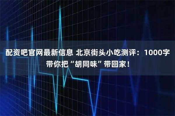 配资吧官网最新信息 北京街头小吃测评:1000字带你把“胡同味”带回家!