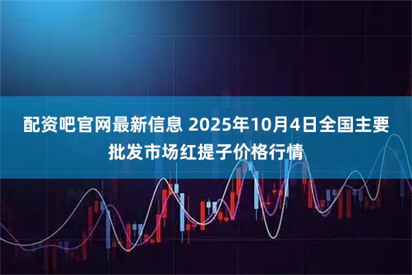 配资吧官网最新信息 2025年10月4日全国主要批发市场红提子价格行情