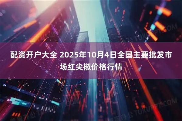 配资开户大全 2025年10月4日全国主要批发市场红尖椒价格行情
