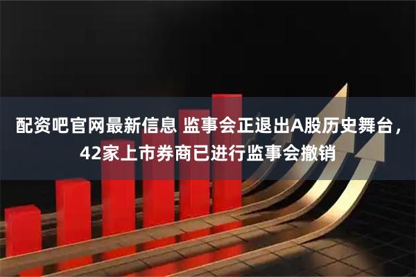 配资吧官网最新信息 监事会正退出A股历史舞台，42家上市券商已进行监事会撤销