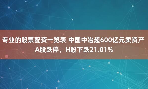专业的股票配资一览表 中国中冶超600亿元卖资产 A股跌停，H股下跌21.01%