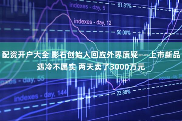 配资开户大全 影石创始人回应外界质疑——上市新品遇冷不属实 两天卖了3000万元