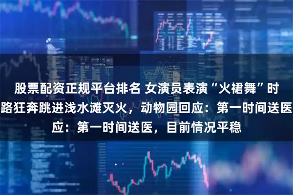 股票配资正规平台排名 女演员表演“火裙舞”时裙子被点燃，一路狂奔跳进浅水滩灭火，动物园回应：第一时间送医，目前情况平稳