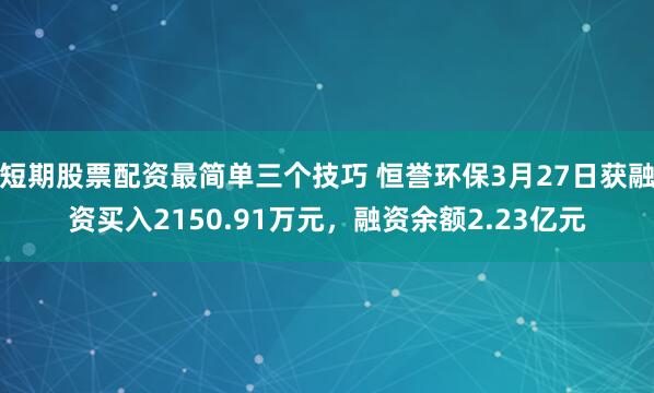 短期股票配资最简单三个技巧 恒誉环保3月27日获融资买入2150.91万元，融资余额2.23亿元