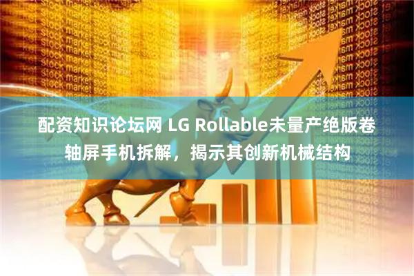 配资知识论坛网 LG Rollable未量产绝版卷轴屏手机拆解，揭示其创新机械结构