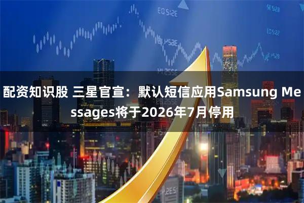 配资知识股 三星官宣：默认短信应用Samsung Messages将于2026年7月停用