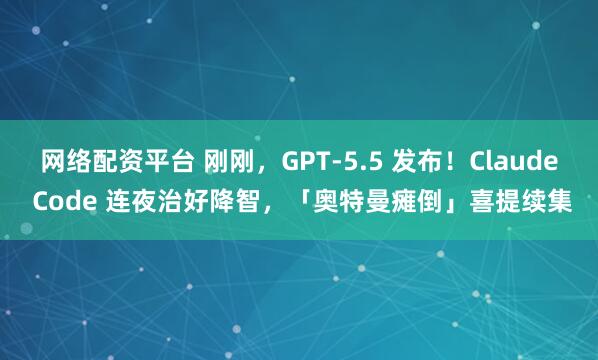 网络配资平台 刚刚，GPT-5.5 发布！Claude Code 连夜治好降智，「奥特曼瘫倒」喜提续集