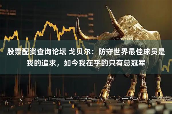 股票配资查询论坛 戈贝尔：防守世界最佳球员是我的追求，如今我在乎的只有总冠军