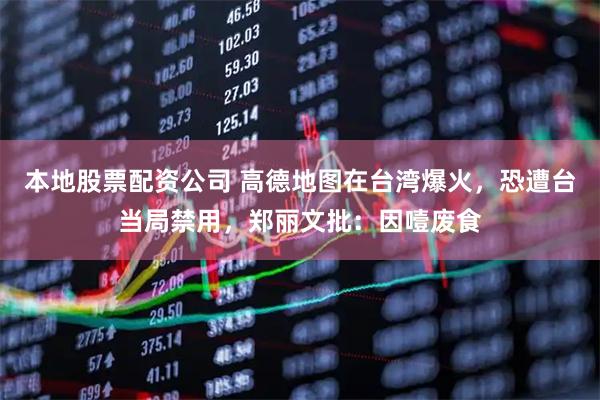 本地股票配资公司 高德地图在台湾爆火，恐遭台当局禁用，郑丽文批：因噎废食