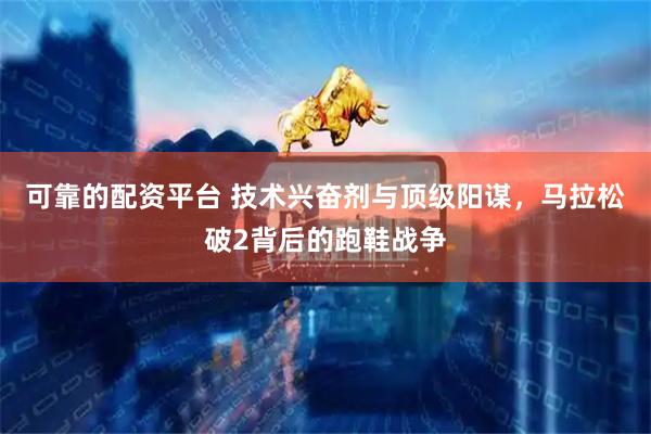 可靠的配资平台 技术兴奋剂与顶级阳谋，马拉松破2背后的跑鞋战争