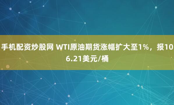 手机配资炒股网 WTI原油期货涨幅扩大至1%，报106.21美元/桶