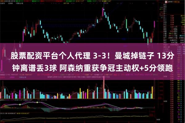 股票配资平台个人代理 3-3！曼城掉链子 13分钟离谱丢3球 阿森纳重获争冠主动权+5分领跑