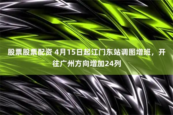 股票股票配资 4月15日起江门东站调图增班，开往广州方向增加24列