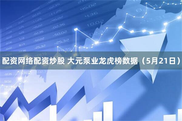配资网络配资炒股 大元泵业龙虎榜数据（5月21日）