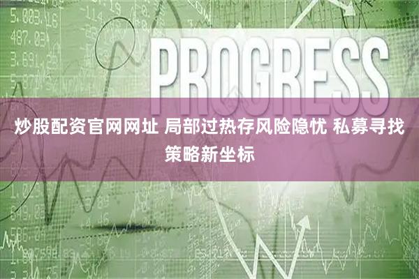 炒股配资官网网址 局部过热存风险隐忧 私募寻找策略新坐标