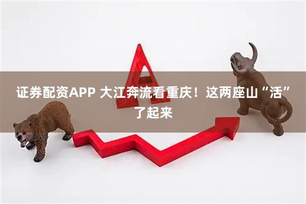 证券配资APP 大江奔流看重庆！这两座山“活”了起来
