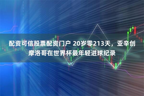 配资可信股票配资门户 20岁零213天，亚辛创摩洛哥在世界杯最年轻进球纪录