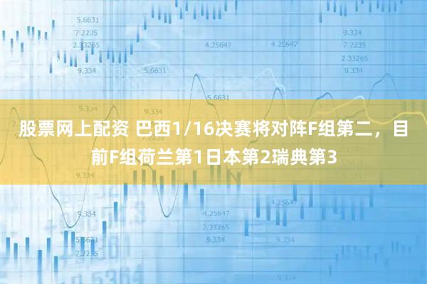 股票网上配资 巴西1/16决赛将对阵F组第二，目前F组荷兰第1日本第2瑞典第3