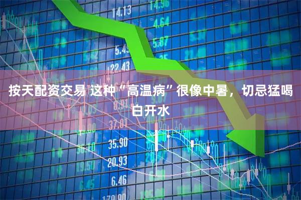 按天配资交易 这种“高温病”很像中暑，切忌猛喝白开水